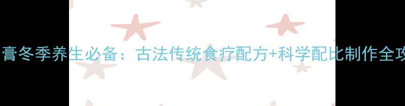 固元膏冬季养生必备古法传统食疗配方科学配比制作全攻略
