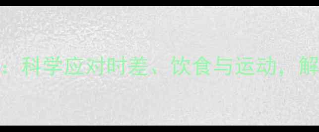 国际旅行养生指南科学应对时差饮食与运动解锁健康出行新方式
