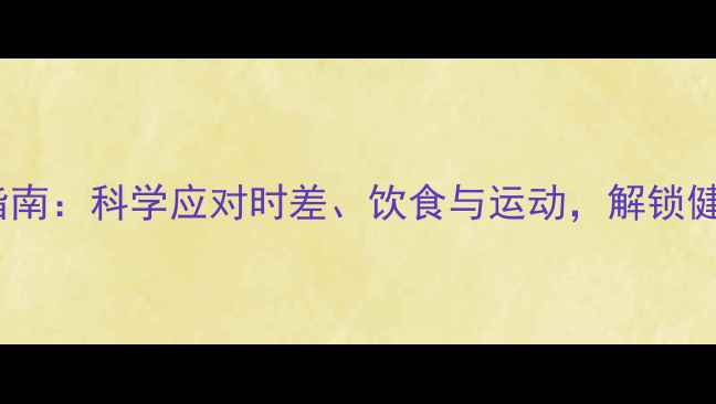 图片 国际旅行养生指南：科学应对时差、饮食与运动，解锁健康出行新方式1