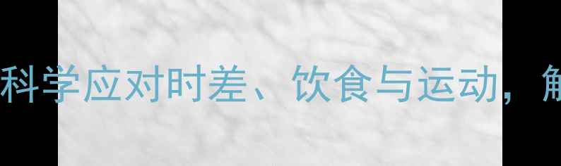 图片 国际旅行养生指南：科学应对时差、饮食与运动，解锁健康出行新方式2