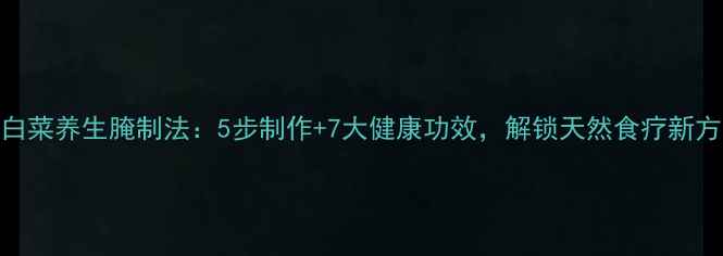 圆白菜养生腌制法5步制作7大健康功效解锁天然食疗新方式