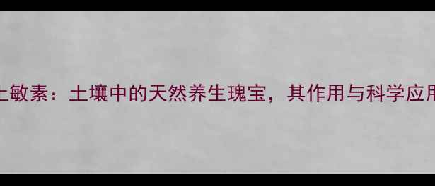 土敏素土壤中的天然养生瑰宝其作用与科学应用