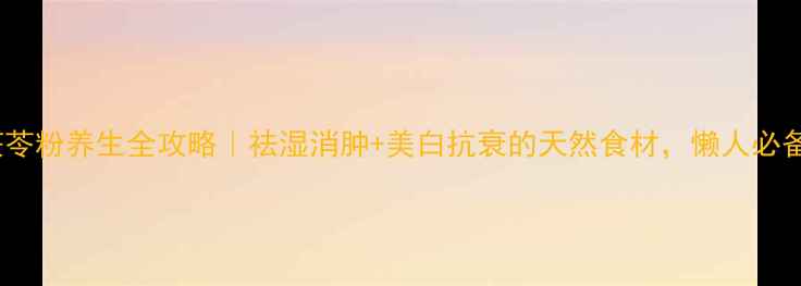 土茯苓粉养生全攻略祛湿消肿美白抗衰的天然食材懒人必备