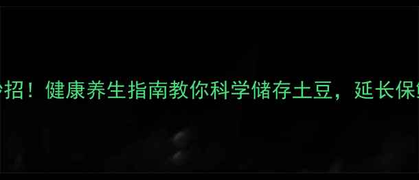 土豆保存有妙招健康养生指南教你科学储存土豆延长保鲜期至3个月