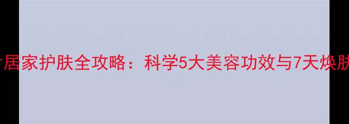 图片 土豆片居家护肤全攻略：科学5大美容功效与7天焕肤秘方1