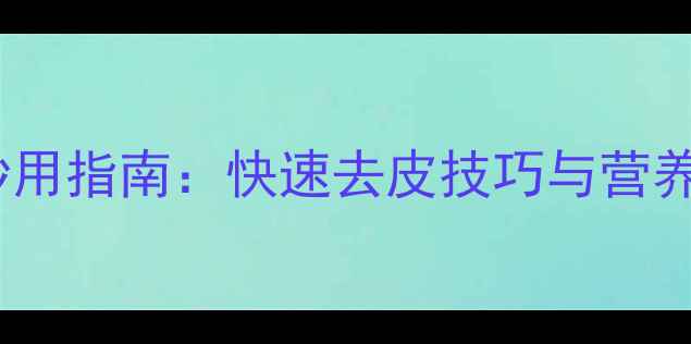 图片 土豆皮养生妙用指南：快速去皮技巧与营养最大化攻略1