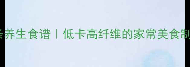 土豆粉条养生食谱低卡高纤维的家常美食制作指南