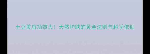 图片 土豆美容功效大！天然护肤的黄金法则与科学依据