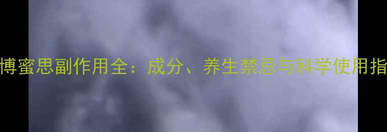 圣博蜜思副作用全成分养生禁忌与科学使用指南