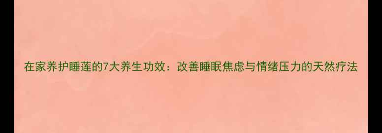 图片 在家养护睡莲的7大养生功效：改善睡眠焦虑与情绪压力的天然疗法