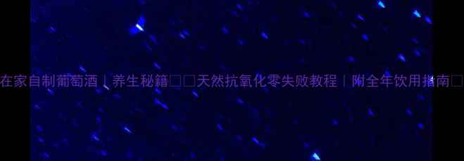 在家自制葡萄酒养生秘籍天然抗氧化零失败教程附全年饮用指南