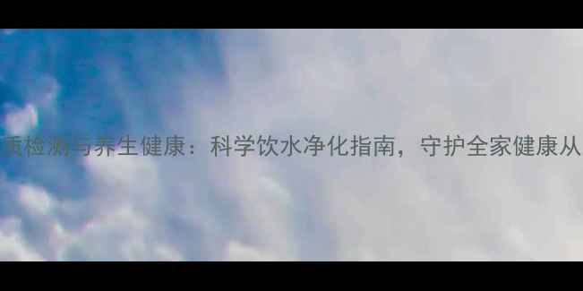 图片 地下水水质检测与养生健康：科学饮水净化指南，守护全家健康从源头开始
