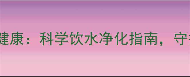地下水水质检测与养生健康科学饮水净化指南守护全家健康从源头开始
