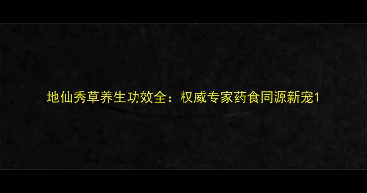地仙秀草养生功效全权威专家药食同源新宠