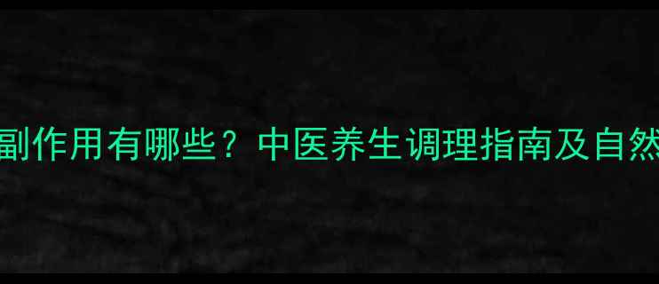 地塞米松副作用有哪些中医养生调理指南及自然疗法推荐