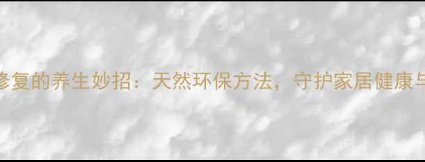 地板刮痕修复的养生妙招天然环保方法守护家居健康与呼吸