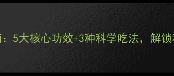 地瓜养生指南5大核心功效3种科学吃法解锁秋冬健康密码