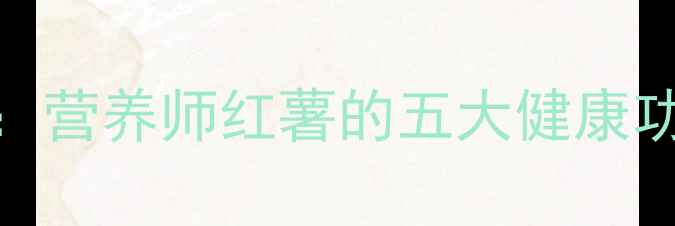 图片 地瓜养生指南：营养师红薯的五大健康功效与食用禁忌