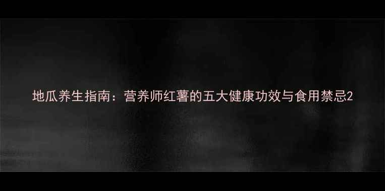 地瓜养生指南营养师红薯的五大健康功效与食用禁忌