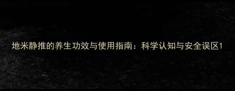 图片 地米静推的养生功效与使用指南：科学认知与安全误区1