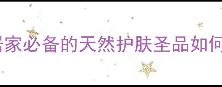 地达霜科学居家必备的天然护肤圣品如何守护健康肌