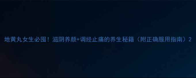 地黄丸女生必囤滋阴养颜调经止痛的养生秘籍附正确服用指南