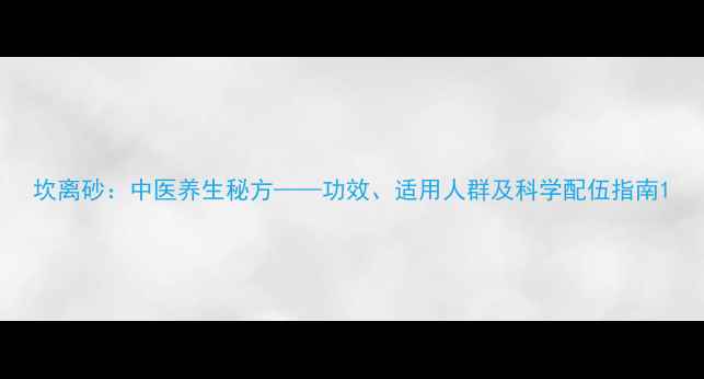 坎离砂中医养生秘方功效适用人群及科学配伍指南