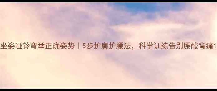 图片 坐姿哑铃弯举正确姿势｜5步护肩护腰法，科学训练告别腰酸背痛1