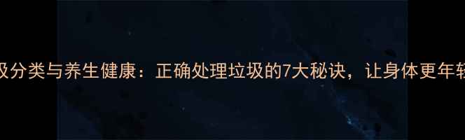 图片 垃圾分类与养生健康：正确处理垃圾的7大秘诀，让身体更年轻！
