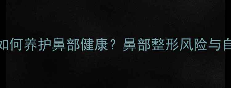垫鼻子后如何养护鼻部健康鼻部整形风险与自然疗法全