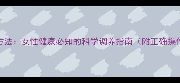 基础体温测量方法女性健康必知的科学调养指南附正确操作步骤与误区