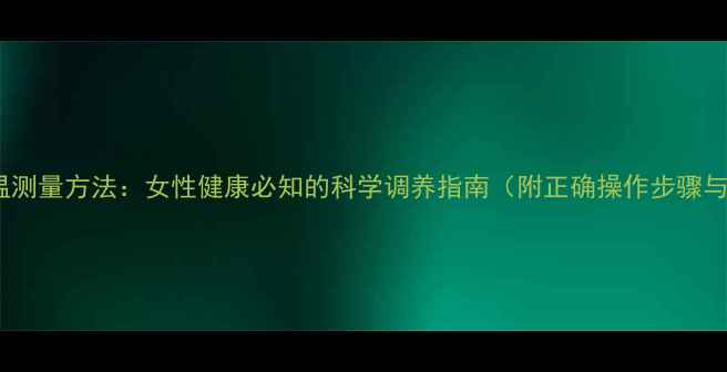 图片 基础体温测量方法：女性健康必知的科学调养指南（附正确操作步骤与误区）2