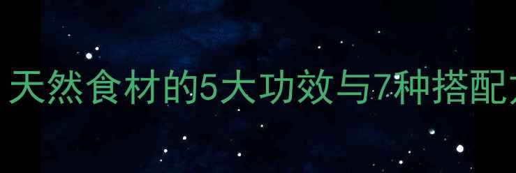 图片 墓头回养生全攻略：天然食材的5大功效与7种搭配方法，收藏级干货！