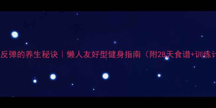 图片 增肌不反弹的养生秘诀｜懒人友好型健身指南（附28天食谱+训练计划）1
