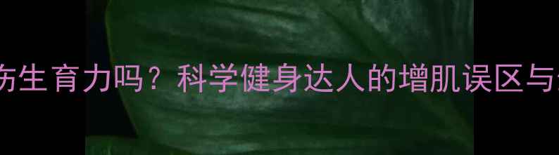 增肌粉真的会伤生育力吗科学健身达人的增肌误区与生育保护指南