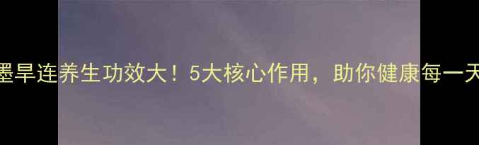 墨旱连养生功效大5大核心作用助你健康每一天