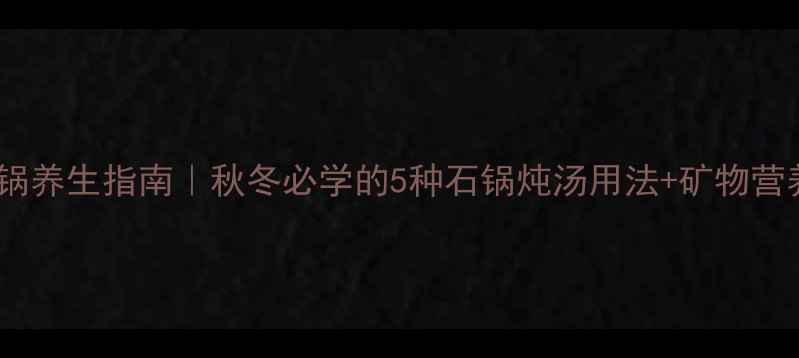 图片 墨脱石锅养生指南｜秋冬必学的5种石锅炖汤用法+矿物营养全🔥1