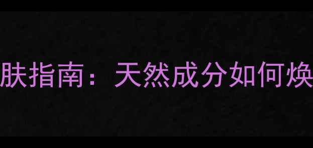 墨角藻提取物养生护肤指南天然成分如何焕活肌肤与提升健康
