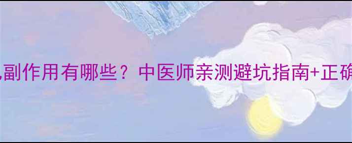 壮腰健肾丸副作用有哪些中医师亲测避坑指南正确服用方法