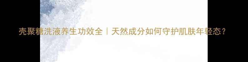 壳聚糖洗液养生功效全天然成分如何守护肌肤年轻态