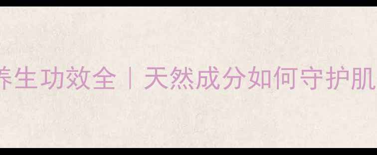 图片 壳聚糖洗液养生功效全｜天然成分如何守护肌肤年轻态？1