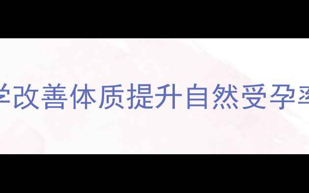 备孕体质调理指南科学改善体质提升自然受孕率女性必看的养生秘籍