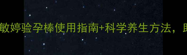 备孕前必看敏婷验孕棒使用指南科学养生方法助你健康受孕