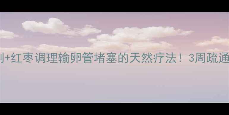 图片 备孕必看皂角刺+红枣调理输卵管堵塞的天然疗法！3周疏通+备孕经验分享