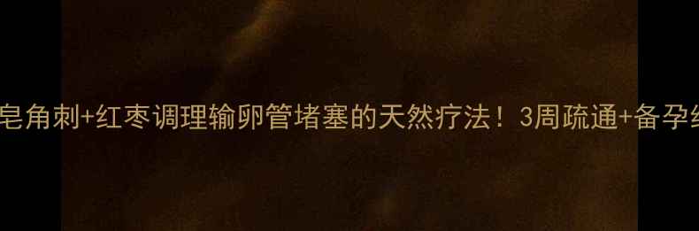 图片 备孕必看皂角刺+红枣调理输卵管堵塞的天然疗法！3周疏通+备孕经验分享1