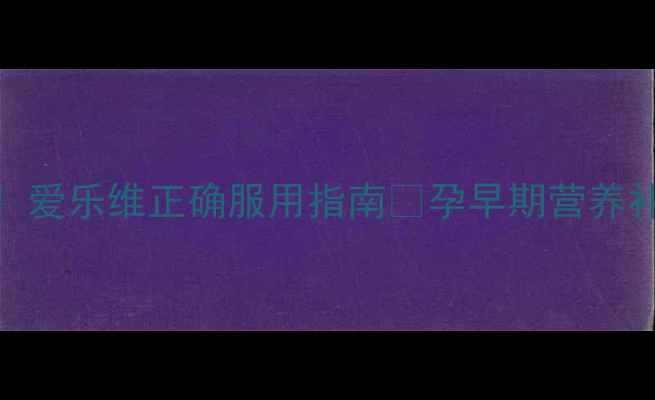 图片 备孕必看！爱乐维正确服用指南💊孕早期营养补充全攻略