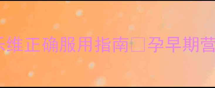 备孕必看爱乐维正确服用指南孕早期营养补充全攻略