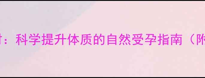备孕调理正当时科学提升体质的自然受孕指南附体质自测表