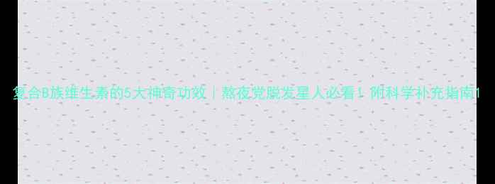 图片 复合B族维生素的5大神奇功效｜熬夜党脱发星人必看！附科学补充指南1