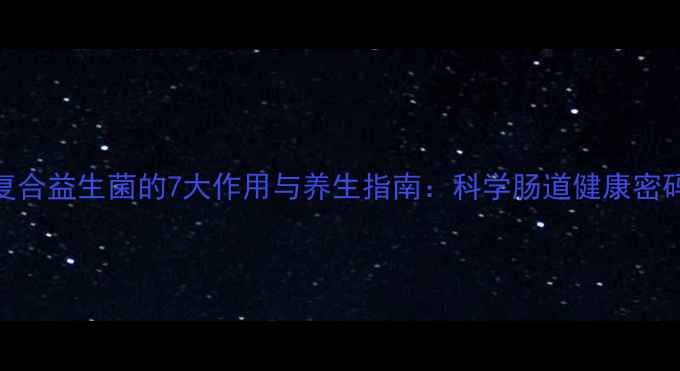 复合益生菌的7大作用与养生指南科学肠道健康密码